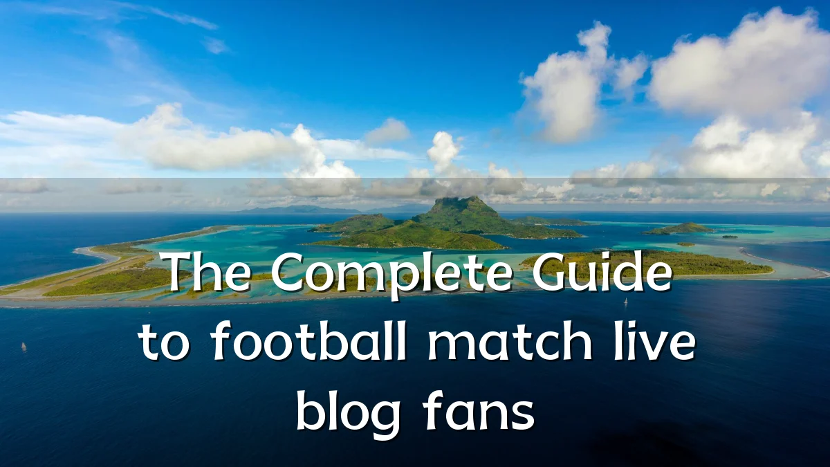 The Complete Guide to football match live blog fans