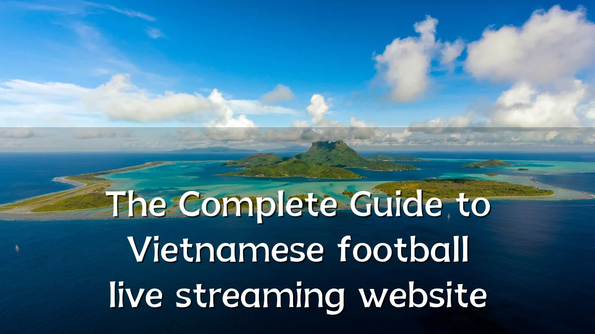 The Complete Guide to Vietnamese football live streaming website