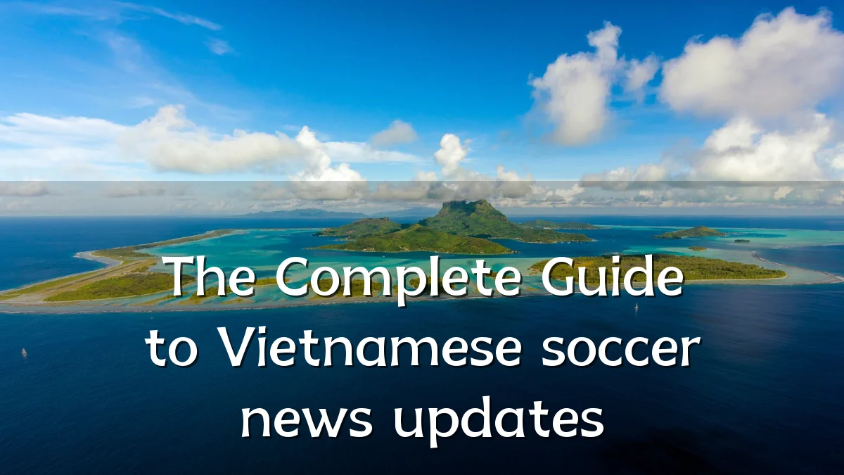 The Complete Guide to Vietnamese soccer news updates