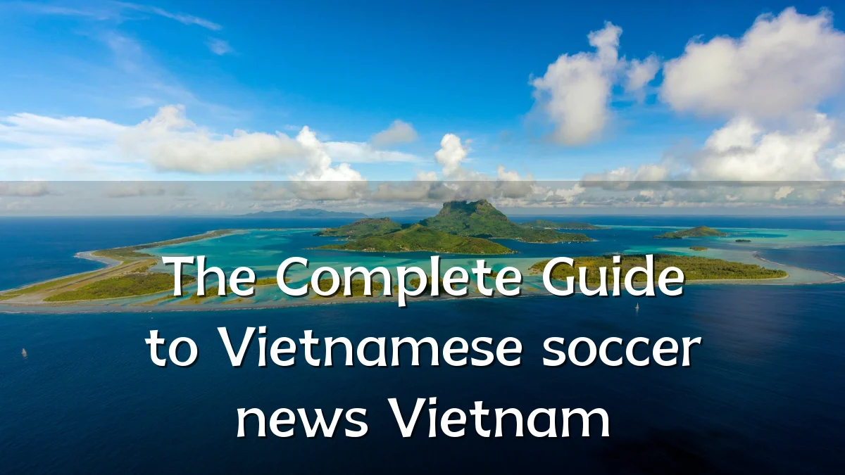 The Complete Guide to Vietnamese soccer news Vietnam