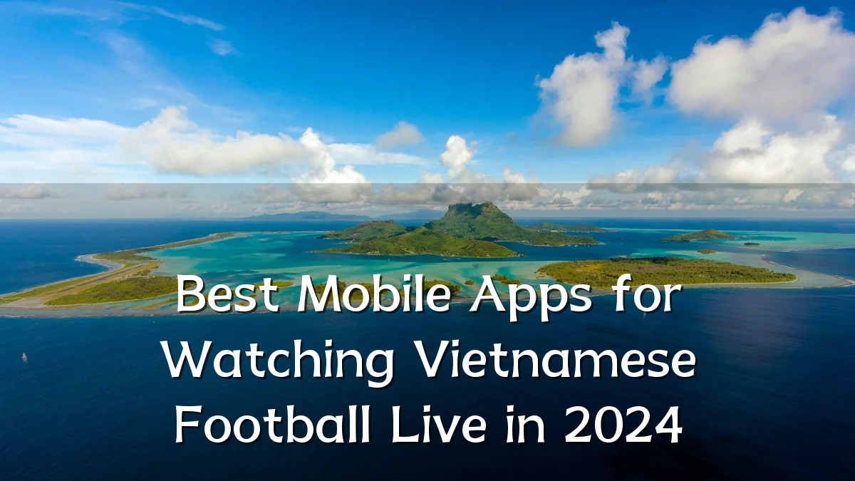 Best Mobile Apps for Watching Vietnamese Football Live in 2024