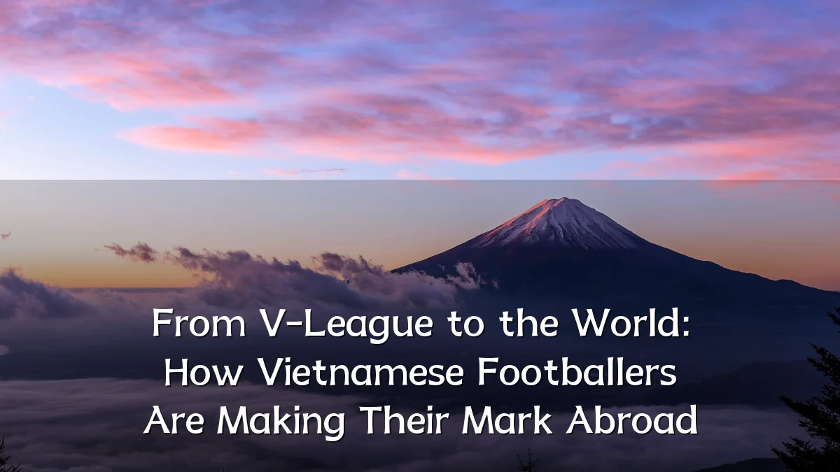 From V-League to the World: How Vietnamese Footballers Are Making Their Mark Abroad