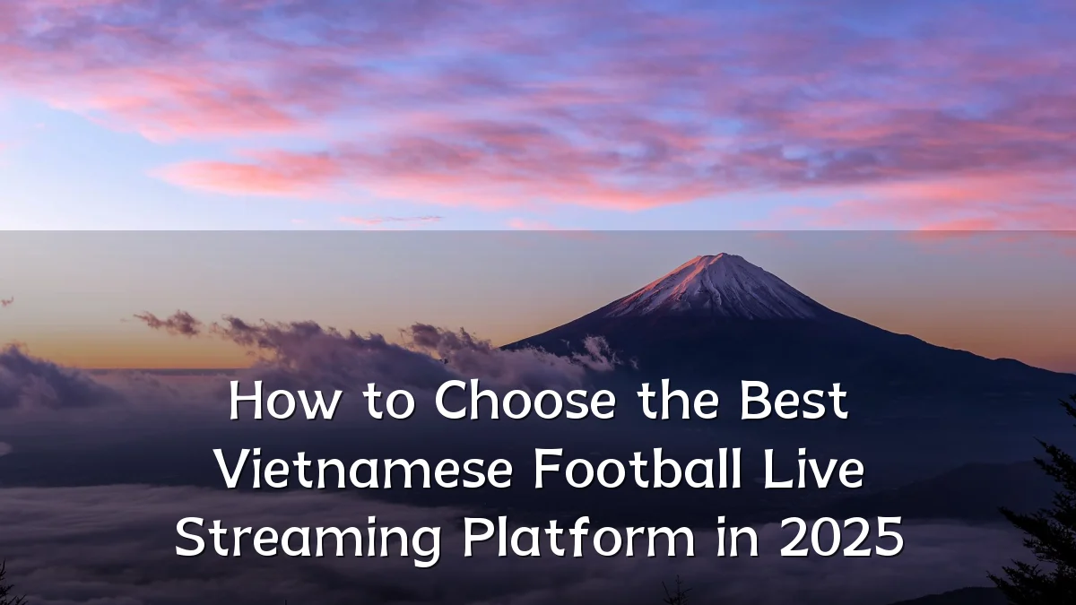 How to Choose the Best Vietnamese Football Live Streaming Platform in 2025