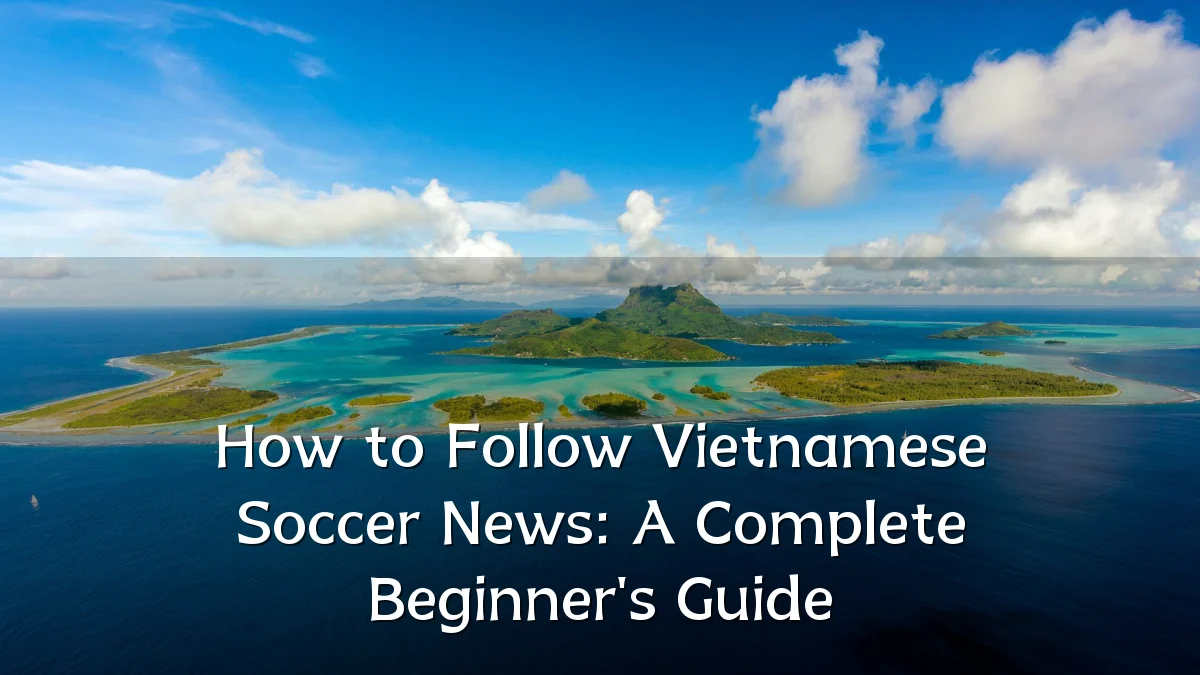 How to Follow Vietnamese Soccer News: A Complete Beginner's Guide