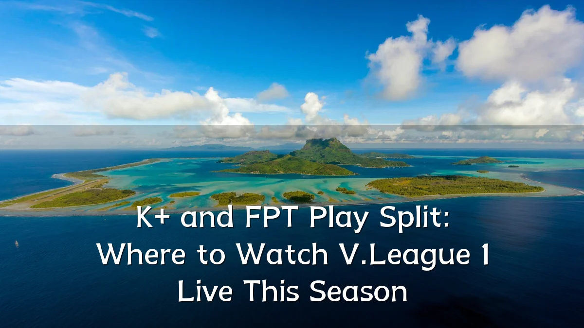K+ and FPT Play Split: Where to Watch V.League 1 Live This Season
