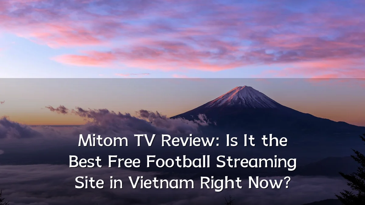Mitom TV Review: Is It the Best Free Football Streaming Site in Vietnam Right Now?