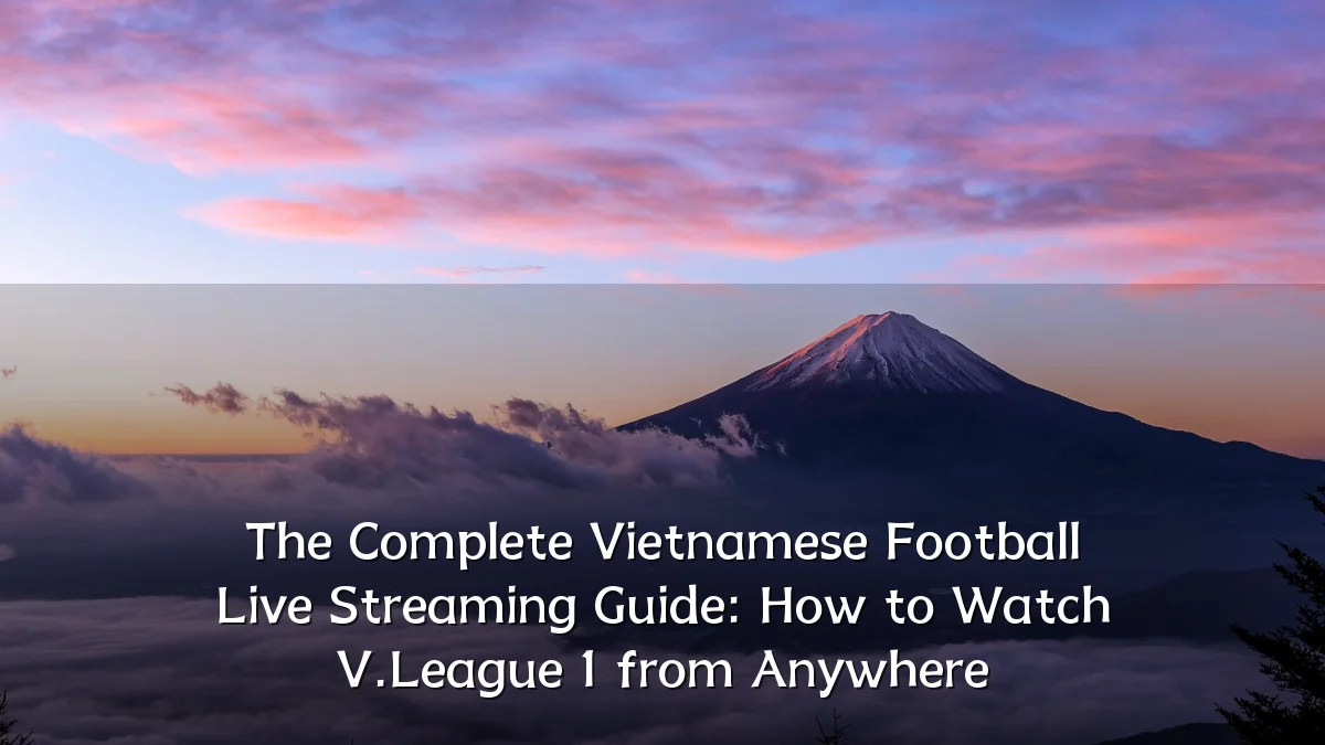 The Complete Vietnamese Football Live Streaming Guide: How to Watch V.League 1 from Anywhere