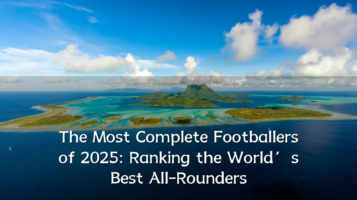 The Most Complete Footballers of 2025: Ranking the World’s Best All-Rounders
