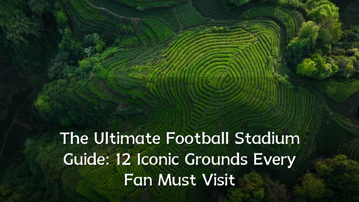 The Ultimate Football Stadium Guide: 12 Iconic Grounds Every Fan Must Visit