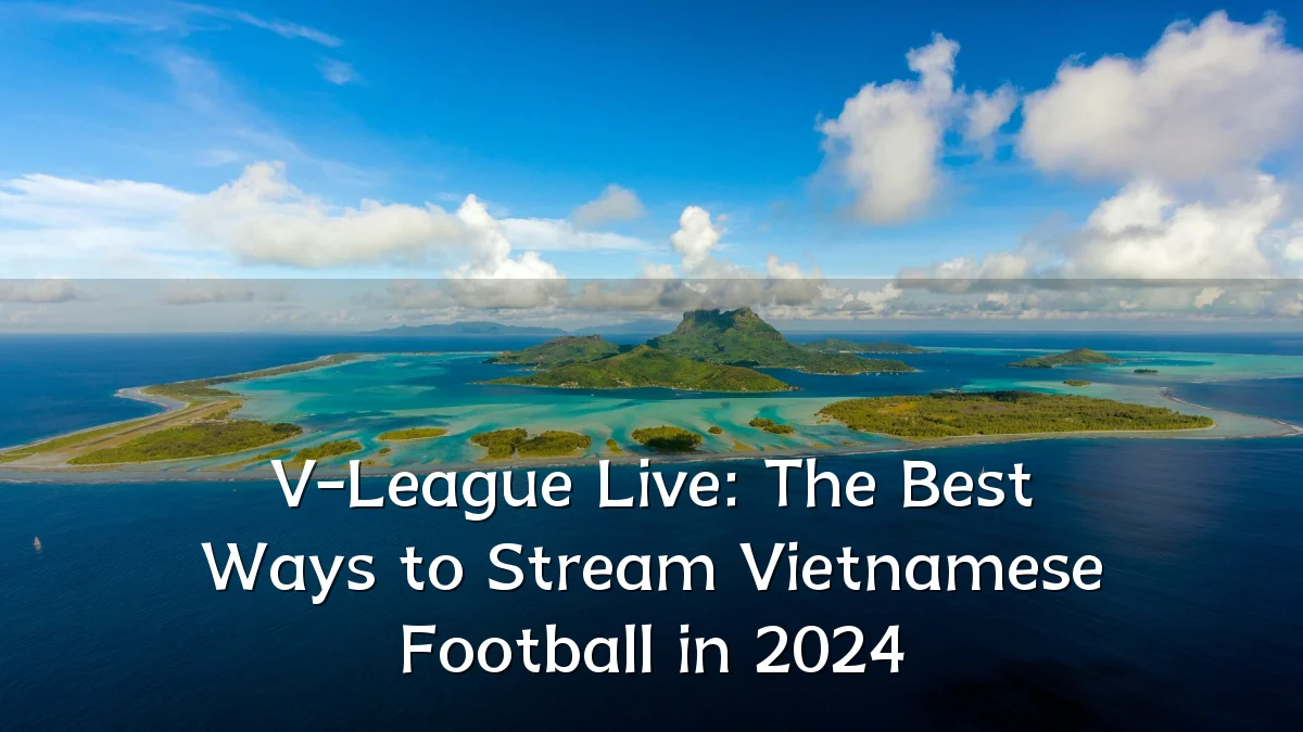 V-League Live: The Best Ways to Stream Vietnamese Football in 2024