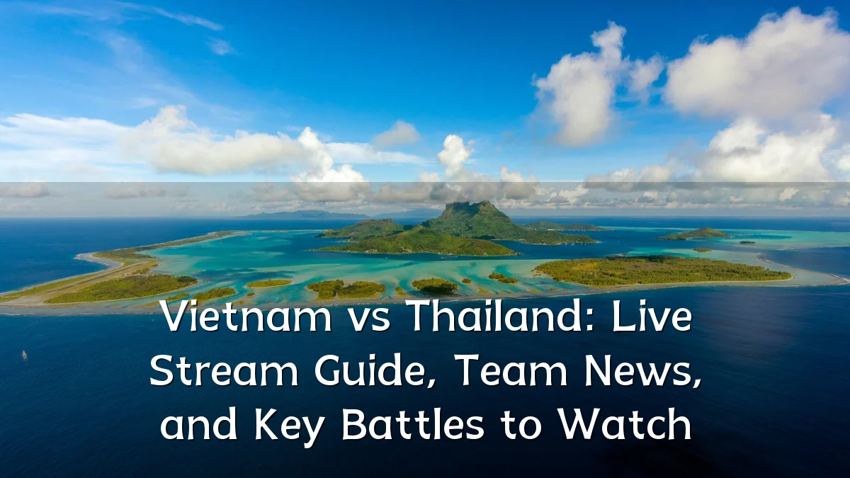 Vietnam vs Thailand: Live Stream Guide, Team News, and Key Battles to Watch