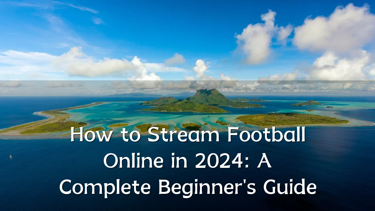 How to Stream Football Online in 2024: A Complete Beginner's Guide