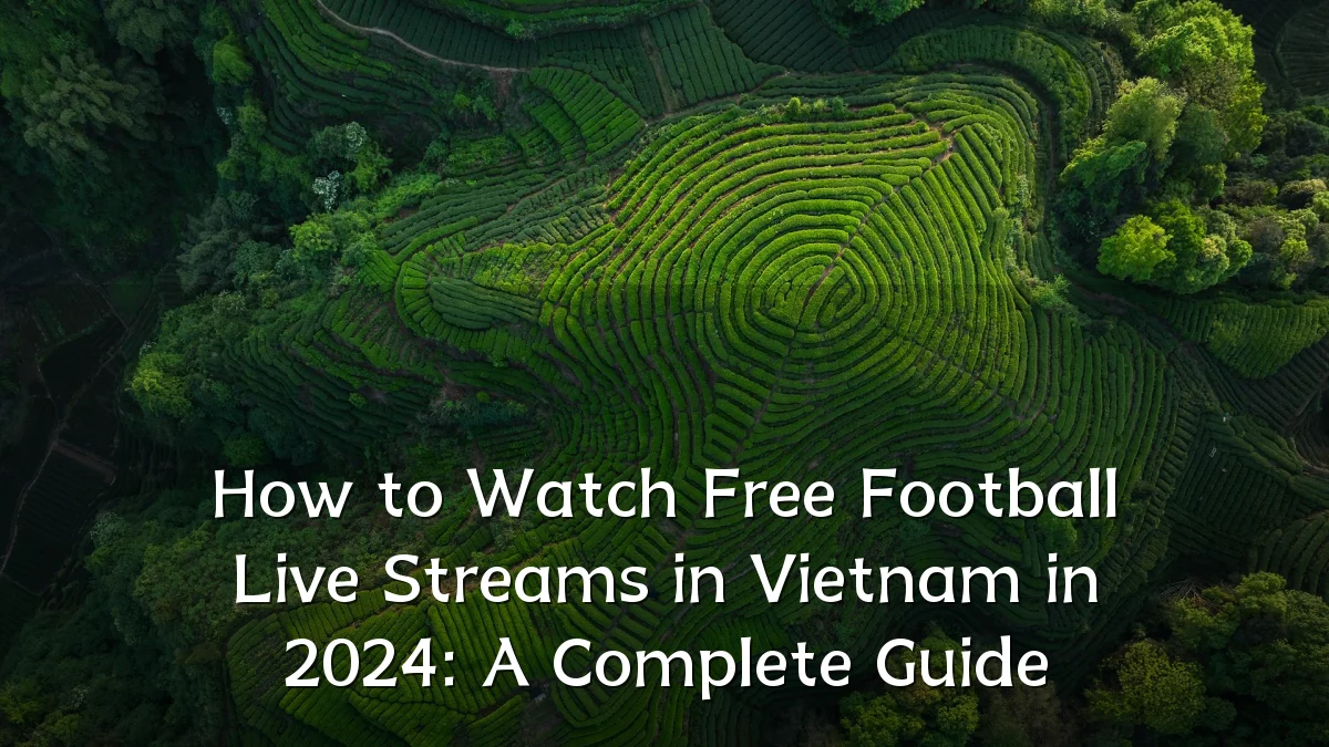How to Watch Free Football Live Streams in Vietnam in 2024: A Complete Guide