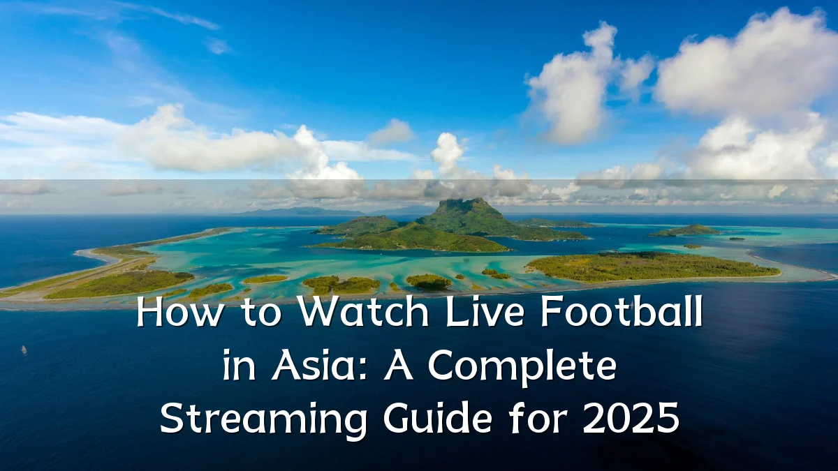 How to Watch Live Football in Asia: A Complete Streaming Guide for 2025