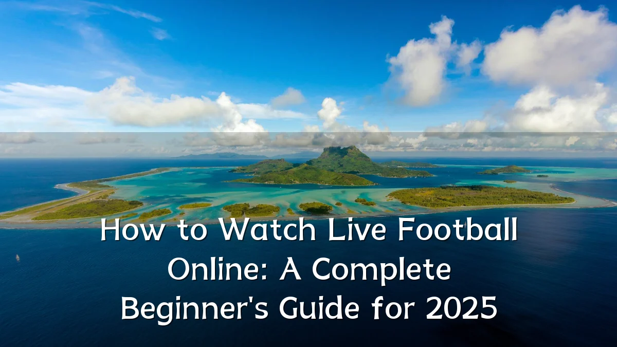 How to Watch Live Football Online: A Complete Beginner's Guide for 2025