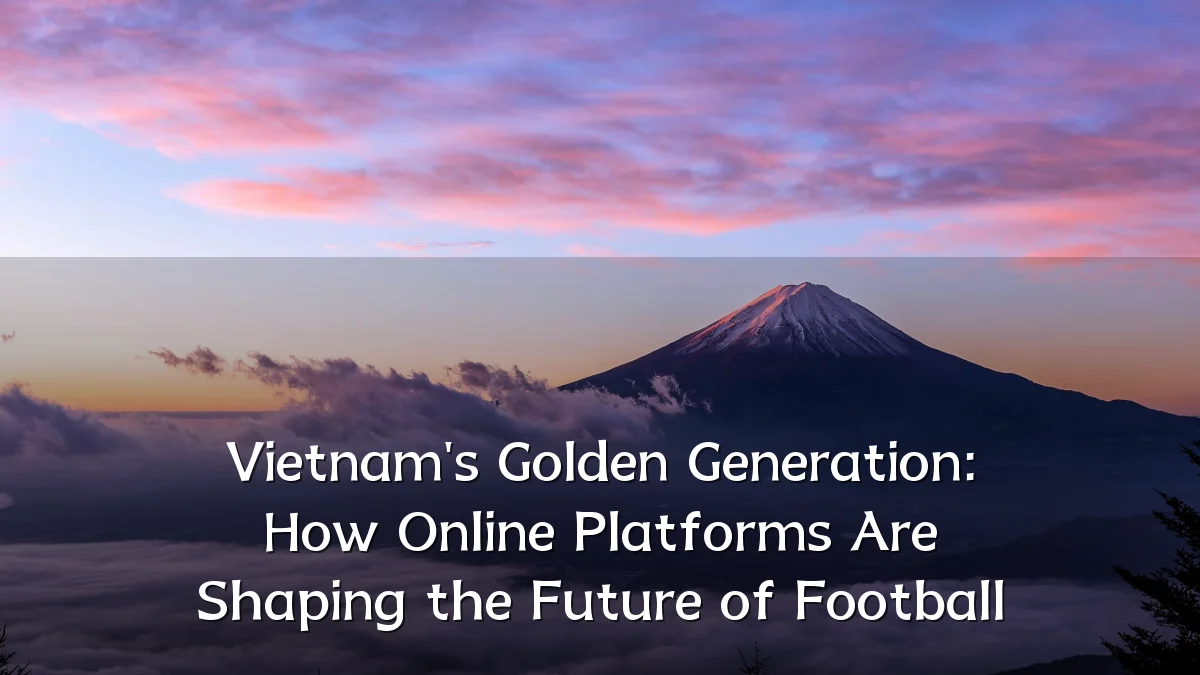 Vietnam's Golden Generation: How Online Platforms Are Shaping the Future of Football